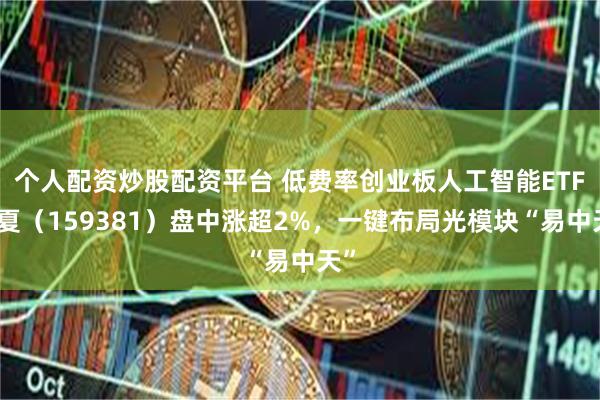 个人配资炒股配资平台 低费率创业板人工智能ETF华夏（159381）盘中涨超2%，一键布局光模块“易中天”