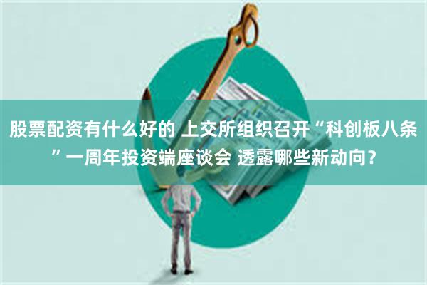 股票配资有什么好的 上交所组织召开“科创板八条”一周年投资端座谈会 透露哪些新动向？