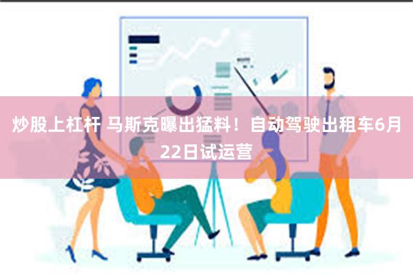 炒股上杠杆 马斯克曝出猛料！自动驾驶出租车6月22日试运营