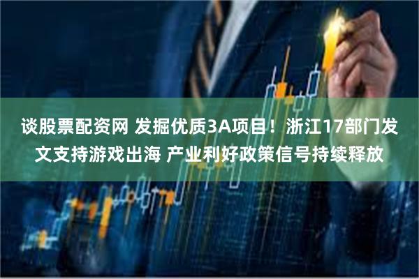 谈股票配资网 发掘优质3A项目！浙江17部门发文支持游戏出海 产业利好政策信号持续释放