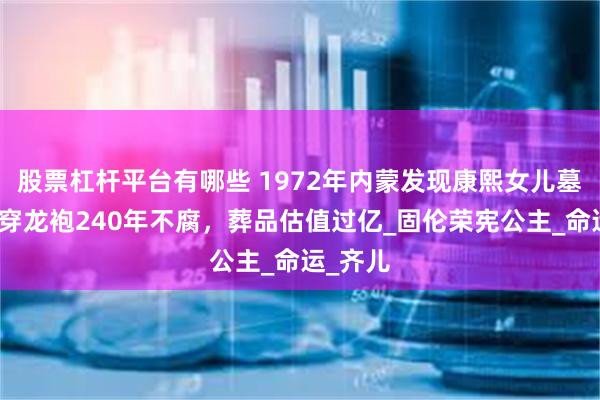 股票杠杆平台有哪些 1972年内蒙发现康熙女儿墓，尸身穿龙袍240年不腐，葬品估值过亿_固伦荣宪公主_命运_齐儿