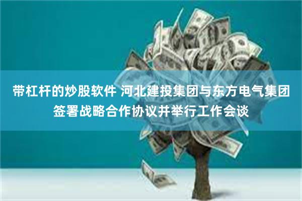 带杠杆的炒股软件 河北建投集团与东方电气集团签署战略合作协议并举行工作会谈