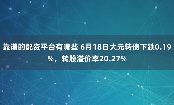 靠谱的配资平台有哪些 6月18日大元转债下跌0.19%，转股溢价率20.27%
