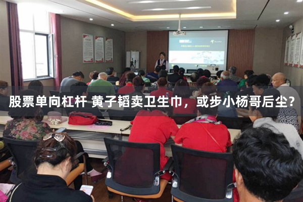 股票单向杠杆 黄子韬卖卫生巾，或步小杨哥后尘？