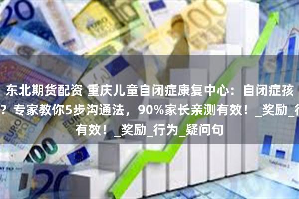 东北期货配资 重庆儿童自闭症康复中心：自闭症孩子不听指令？专家教你5步沟通法，90%家长亲测有效！_奖励_行为_疑问句