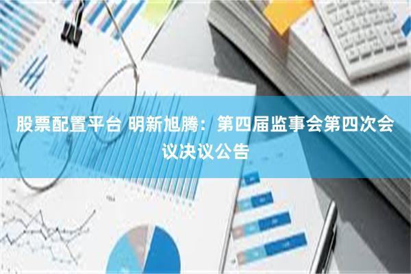 股票配置平台 明新旭腾：第四届监事会第四次会议决议公告