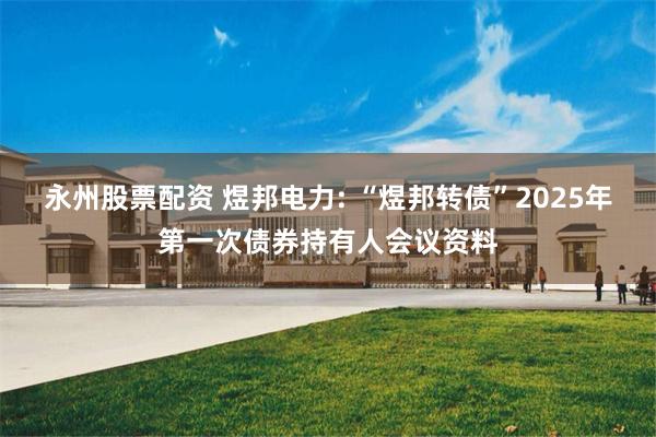 永州股票配资 煜邦电力: “煜邦转债”2025年第一次债券持有人会议资料