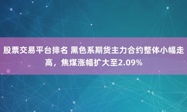 股票交易平台排名 黑色系期货主力合约整体小幅走高，焦煤涨幅扩大至2.09%