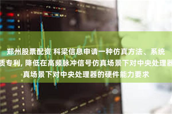 郑州股票配资 科梁信息申请一种仿真方法、系统、设备及存储介质专利, 降低在高频脉冲信号仿真场景下对中央处理器的硬件能力要求