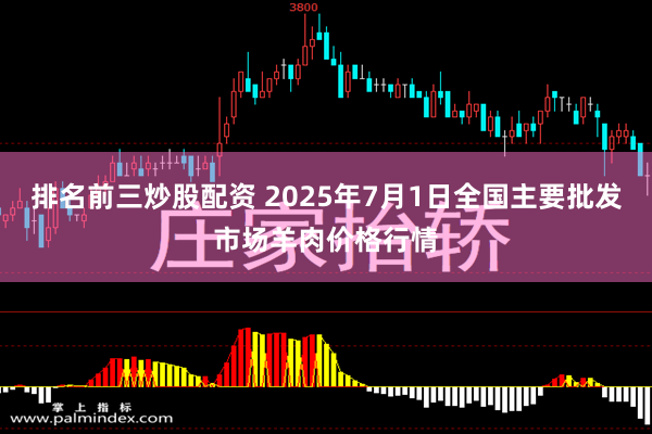 排名前三炒股配资 2025年7月1日全国主要批发市场羊肉价格行情