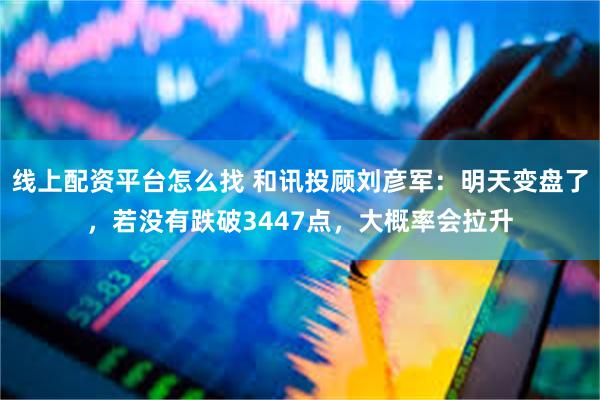 线上配资平台怎么找 和讯投顾刘彦军：明天变盘了，若没有跌破3447点，大概率会拉升
