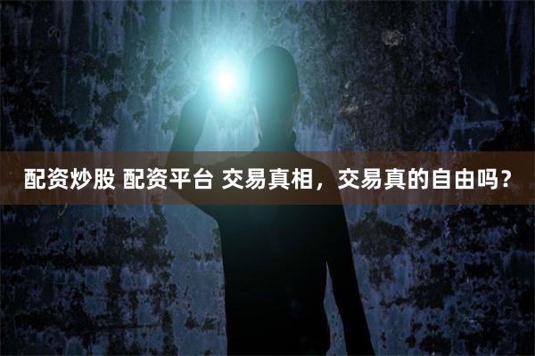 配资炒股 配资平台 交易真相，交易真的自由吗？