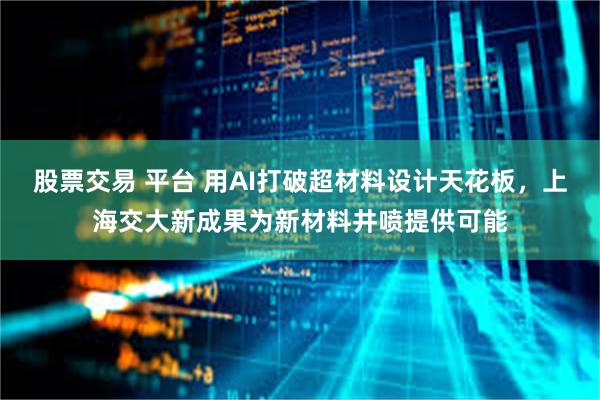 股票交易 平台 用AI打破超材料设计天花板，上海交大新成果为新材料井喷提供可能