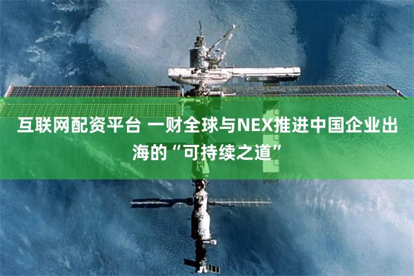 互联网配资平台 一财全球与NEX推进中国企业出海的“可持续之道”