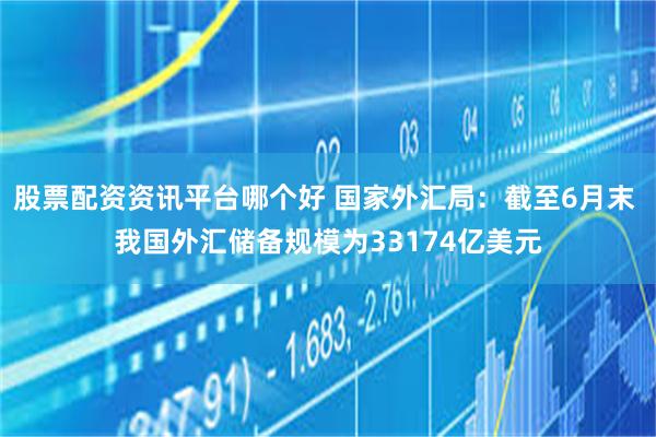 股票配资资讯平台哪个好 国家外汇局：截至6月末 我国外汇储备规模为33174亿美元