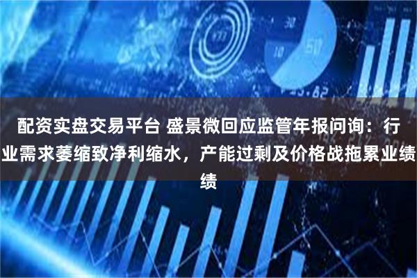 配资实盘交易平台 盛景微回应监管年报问询：行业需求萎缩致净利缩水，产能过剩及价格战拖累业绩