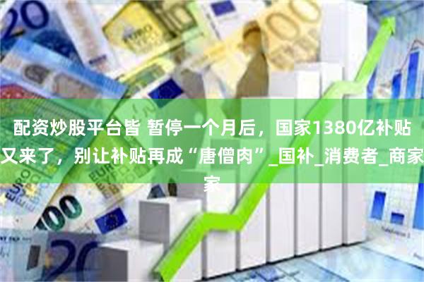 配资炒股平台皆 暂停一个月后，国家1380亿补贴又来了，别让补贴再成“唐僧肉”_国补_消费者_商家