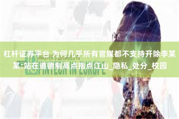 杠杆证券平台 为何几乎所有官媒都不支持开除李某某:站在道德制高点指点江山_隐私_处分_校园