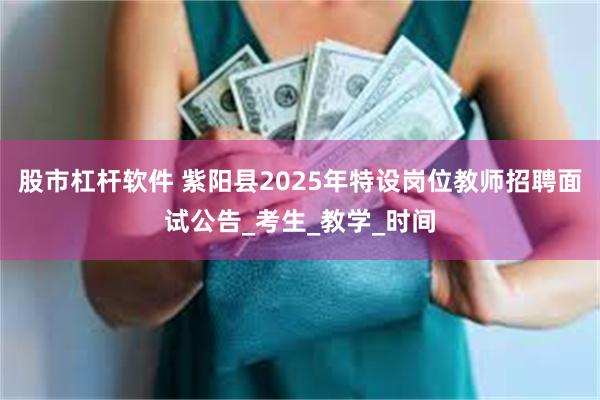 股市杠杆软件 紫阳县2025年特设岗位教师招聘面试公告_考生_教学_时间