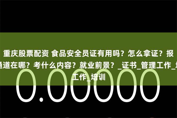 重庆股票配资 食品安全员证有用吗？怎么拿证？报名通道在哪？考什么内容？就业前景？_证书_管理工作_培训