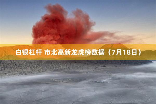 白银杠杆 市北高新龙虎榜数据（7月18日）