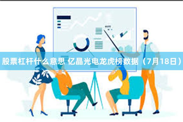 股票杠杆什么意思 亿晶光电龙虎榜数据（7月18日）