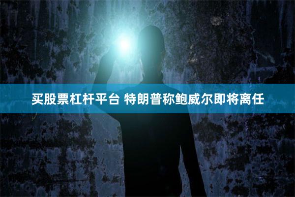 买股票杠杆平台 特朗普称鲍威尔即将离任