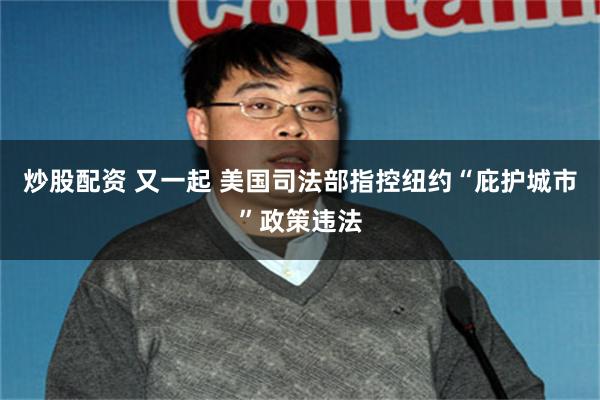 炒股配资 又一起 美国司法部指控纽约“庇护城市”政策违法