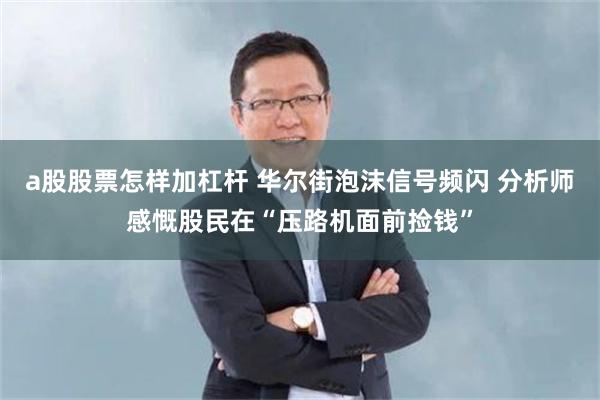 a股股票怎样加杠杆 华尔街泡沫信号频闪 分析师感慨股民在“压路机面前捡钱”