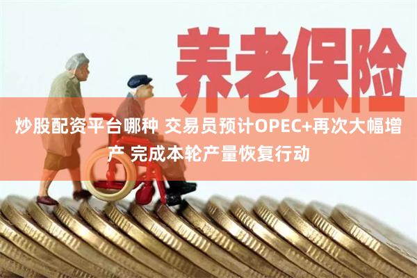 炒股配资平台哪种 交易员预计OPEC+再次大幅增产 完成本轮产量恢复行动