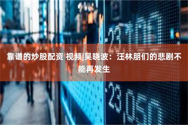 靠谱的炒股配资 视频|吴晓波：汪林朋们的悲剧不能再发生