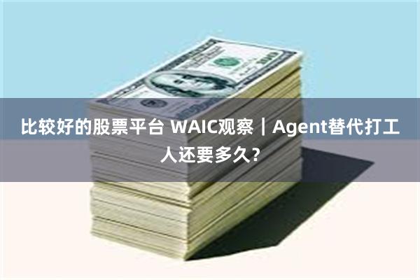 比较好的股票平台 WAIC观察｜Agent替代打工人还要多久？