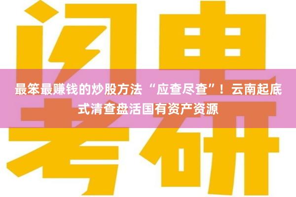 最笨最赚钱的炒股方法 “应查尽查”！云南起底式清查盘活国有资产资源