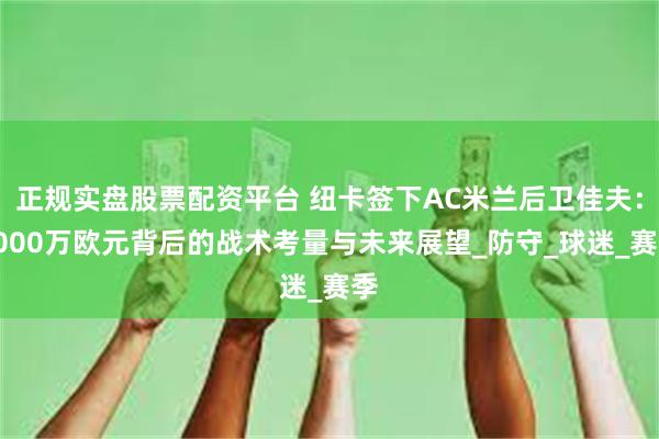 正规实盘股票配资平台 纽卡签下AC米兰后卫佳夫：4000万欧元背后的战术考量与未来展望_防守_球迷_赛季