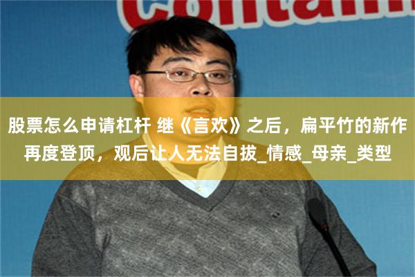 股票怎么申请杠杆 继《言欢》之后，扁平竹的新作再度登顶，观后让人无法自拔_情感_母亲_类型
