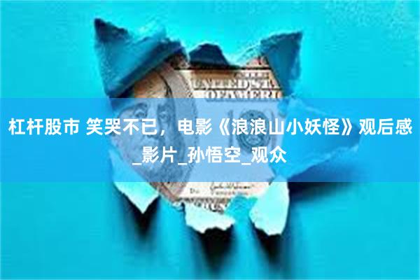 杠杆股市 笑哭不已，电影《浪浪山小妖怪》观后感_影片_孙悟空_观众