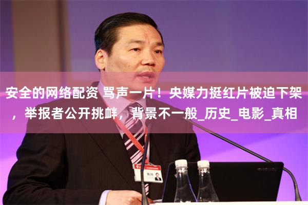 安全的网络配资 骂声一片！央媒力挺红片被迫下架，举报者公开挑衅，背景不一般_历史_电影_真相