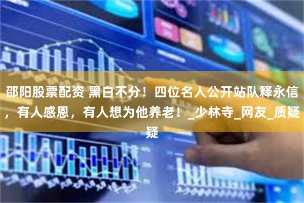 邵阳股票配资 黑白不分！四位名人公开站队释永信，有人感恩，有人想为他养老！_少林寺_网友_质疑