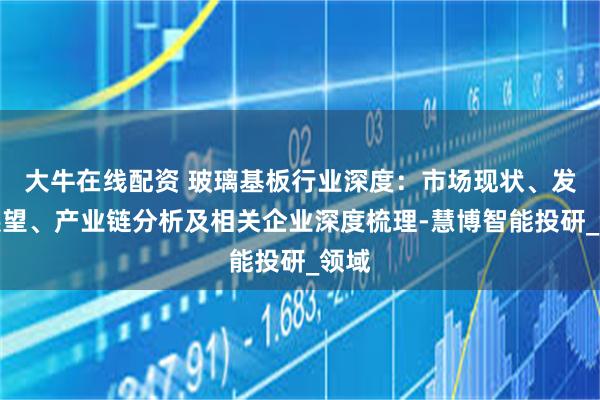 大牛在线配资 玻璃基板行业深度：市场现状、发展展望、产业链分析及相关企业深度梳理-慧博智能投研_领域