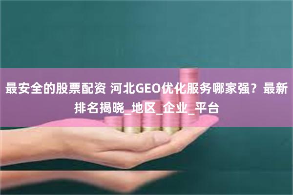 最安全的股票配资 河北GEO优化服务哪家强？最新排名揭晓_地区_企业_平台