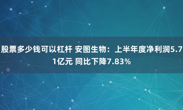 股票多少钱可以杠杆 安图生物：上半年度净利润5.71亿元 同比下降7.83%