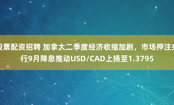 股票配资招聘 加拿大二季度经济收缩加剧，市场押注央行9月降息推动USD/CAD上扬至1.3795