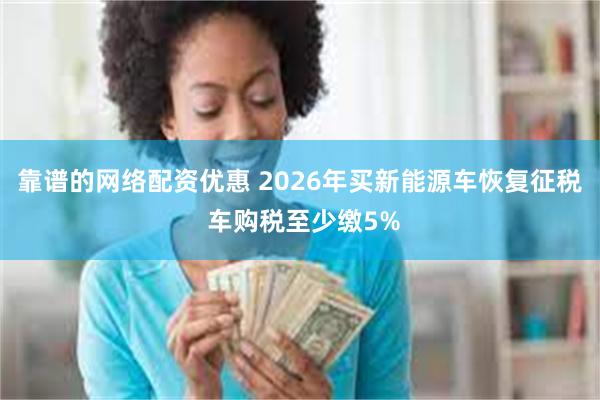 靠谱的网络配资优惠 2026年买新能源车恢复征税 车购税至少缴5%