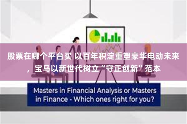 股票在哪个平台买 以百年积淀重塑豪华电动未来，宝马以新世代树立“守正创新”范本