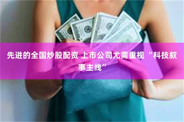 先进的全国炒股配资 上市公司尤需重视 “科技叙事主线”