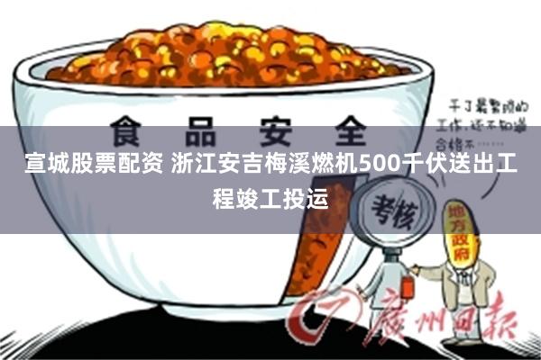 宣城股票配资 浙江安吉梅溪燃机500千伏送出工程竣工投运