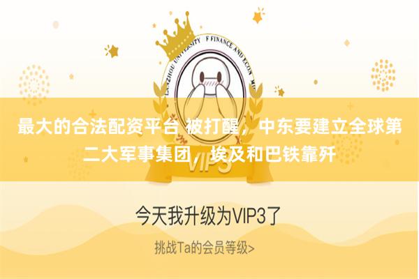 最大的合法配资平台 被打醒，中东要建立全球第二大军事集团，埃及和巴铁靠歼