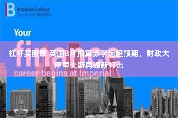 杠杆买股票 英国8月预算赤字远超预期，财政大臣里夫斯再添新打击