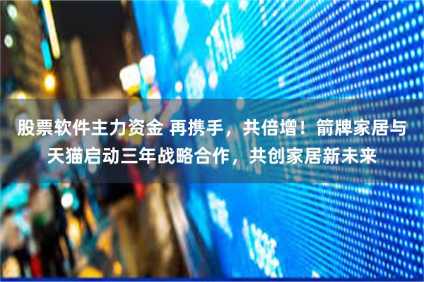 股票软件主力资金 再携手，共倍增！箭牌家居与天猫启动三年战略合作，共创家居新未来