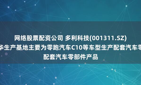 网络股票配资公司 多利科技(001311.SZ)：目前金华生产基地主要为零跑汽车C10等车型生产配套汽车零部件产品